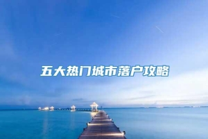 五大热门城市落户攻略