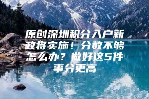 原创深圳积分入户新政将实施！分数不够怎么办？做好这5件事分更高