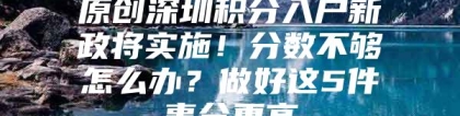 原创深圳积分入户新政将实施！分数不够怎么办？做好这5件事分更高