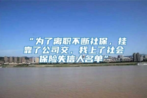 “为了离职不断社保，挂靠了公司交，我上了社会保险失信人名单”