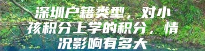 深圳户籍类型，对小孩积分上学的积分，情况影响有多大