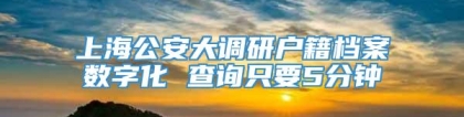 上海公安大调研户籍档案数字化 查询只要5分钟