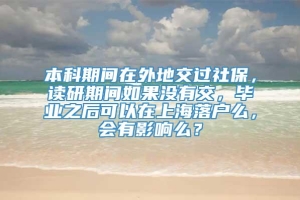 本科期间在外地交过社保，读研期间如果没有交，毕业之后可以在上海落户么，会有影响么？