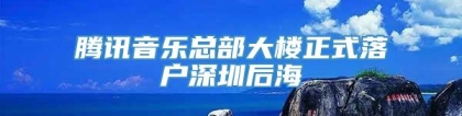 腾讯音乐总部大楼正式落户深圳后海