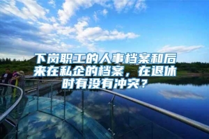 下岗职工的人事档案和后来在私企的档案，在退休时有没有冲突？