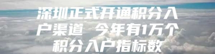 深圳正式开通积分入户渠道 今年有1万个积分入户指标数