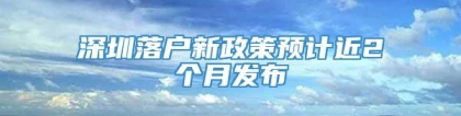 深圳落户新政策预计近2个月发布