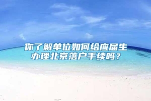 你了解单位如何给应届生办理北京落户手续吗？