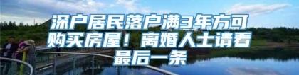 深户居民落户满3年方可购买房屋！离婚人士请看最后一条