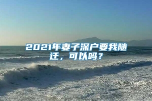 2021年妻子深户要我随迁，可以吗？