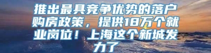 推出最具竞争优势的落户购房政策，提供18万个就业岗位！上海这个新城发力了