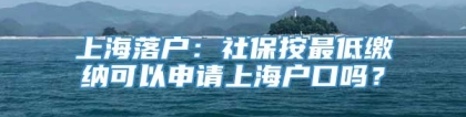 上海落户：社保按最低缴纳可以申请上海户口吗？