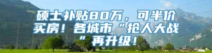 硕士补贴80万，可半价买房！各城市“抢人大战”再升级！