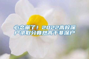 心态崩了！2022高校深户录取分竟然高于非深户