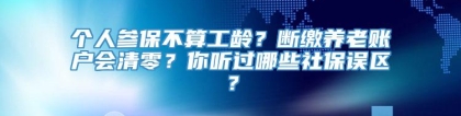 个人参保不算工龄？断缴养老账户会清零？你听过哪些社保误区？