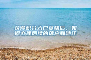 获得积分入户资格后，如何办理后续的落户和随迁