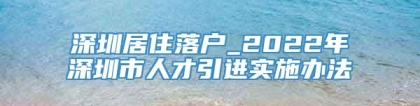 深圳居住落户_2022年深圳市人才引进实施办法