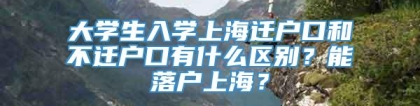 大学生入学上海迁户口和不迁户口有什么区别？能落户上海？