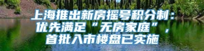 上海推出新房摇号积分制：优先满足“无房家庭”，首批入市楼盘已实施