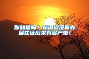 你知道吗？在深圳没有办居住证后果有多严重！