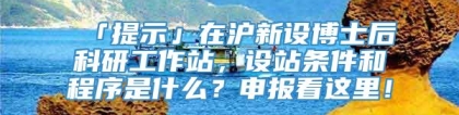 「提示」在沪新设博士后科研工作站，设站条件和程序是什么？申报看这里！