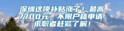 深圳这项补贴涨了！最高7700元，不限户籍申请，求职者赶紧了解！