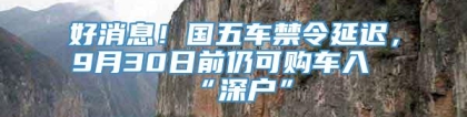 好消息！国五车禁令延迟，9月30日前仍可购车入“深户”