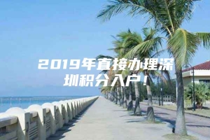 2019年直接办理深圳积分入户！