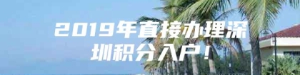 2019年直接办理深圳积分入户！