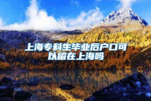 上海专科生毕业后户口可以留在上海吗