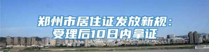 郑州市居住证发放新规：受理后10日内拿证