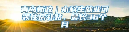 青岛新政｜本科生就业可领住房补贴，最长36个月