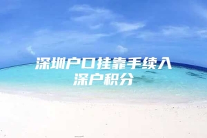 深圳户口挂靠手续入深户积分