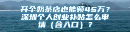 开个奶茶店也能领45万？深圳个人创业补贴怎么申请（含入口）？