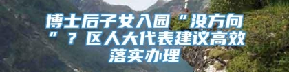 博士后子女入园“没方向”？区人大代表建议高效落实办理