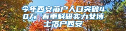 今年西安落户人口突破40万 看重科研实力女博士落户西安