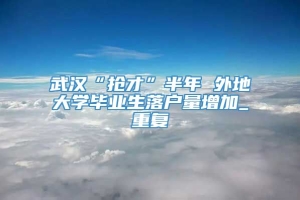 武汉“抢才”半年 外地大学毕业生落户量增加_重复