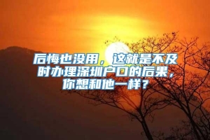 后悔也没用，这就是不及时办理深圳户口的后果，你想和他一样？