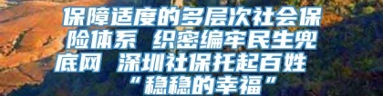 保障适度的多层次社会保险体系 织密编牢民生兜底网 深圳社保托起百姓“稳稳的幸福”