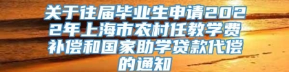 关于往届毕业生申请2022年上海市农村任教学费补偿和国家助学贷款代偿的通知