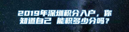 2019年深圳积分入户，你知道自己 能积多少分吗？