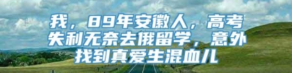 我，89年安徽人，高考失利无奈去俄留学，意外找到真爱生混血儿