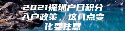 2021深圳户口积分入户政策，这几点变化要注意