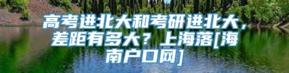 高考进北大和考研进北大，差距有多大？上海落[海南户口网]