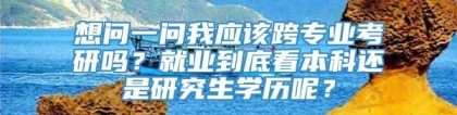 想问一问我应该跨专业考研吗？就业到底看本科还是研究生学历呢？