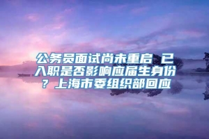 公务员面试尚未重启 已入职是否影响应届生身份？上海市委组织部回应