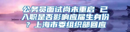 公务员面试尚未重启 已入职是否影响应届生身份？上海市委组织部回应