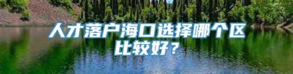 人才落户海口选择哪个区比较好？