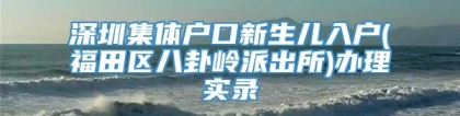 深圳集体户口新生儿入户(福田区八卦岭派出所)办理实录