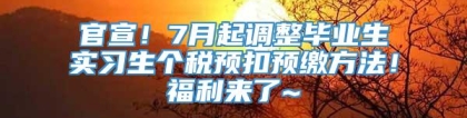 官宣！7月起调整毕业生实习生个税预扣预缴方法！福利来了~